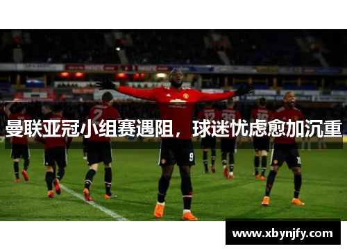曼联亚冠小组赛遇阻，球迷忧虑愈加沉重
