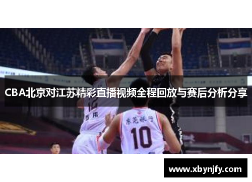 CBA北京对江苏精彩直播视频全程回放与赛后分析分享