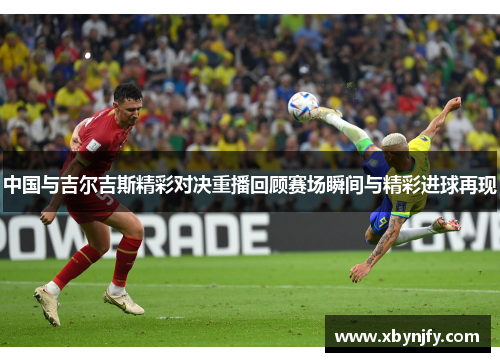 中国与吉尔吉斯精彩对决重播回顾赛场瞬间与精彩进球再现