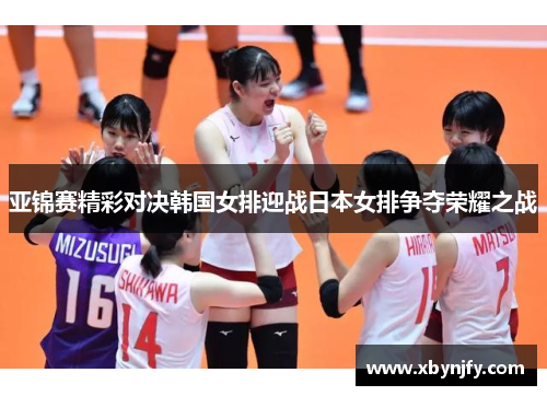 亚锦赛精彩对决韩国女排迎战日本女排争夺荣耀之战