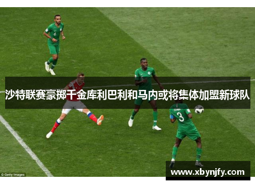 沙特联赛豪掷千金库利巴利和马内或将集体加盟新球队