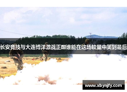 长安竞技与大连博洋激战正酣谁能在这场较量中笑到最后