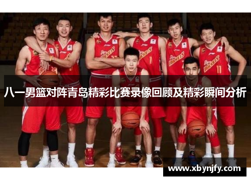 八一男篮对阵青岛精彩比赛录像回顾及精彩瞬间分析