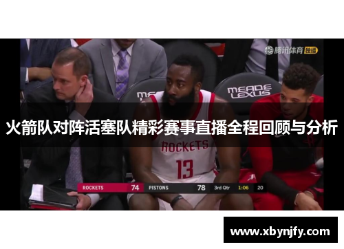 火箭队对阵活塞队精彩赛事直播全程回顾与分析