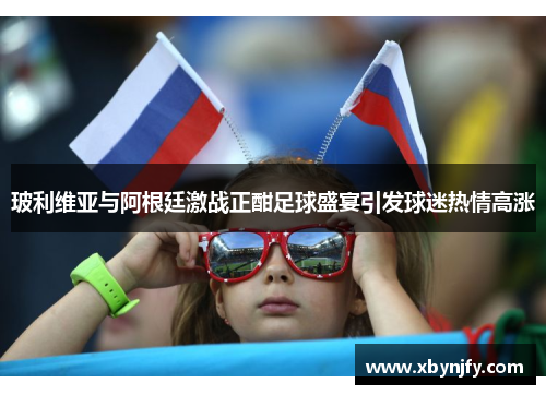 玻利维亚与阿根廷激战正酣足球盛宴引发球迷热情高涨